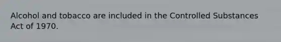 Alcohol and tobacco are included in the Controlled Substances Act of 1970.