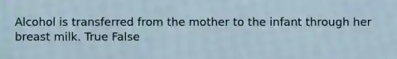 Alcohol is transferred from the mother to the infant through her breast milk. True False