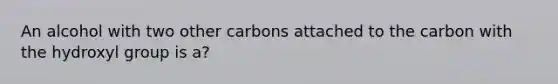 An alcohol with two other carbons attached to the carbon with the hydroxyl group is a?