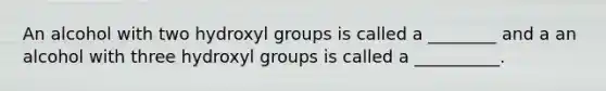 An alcohol with two hydroxyl groups is called a ________ and a an alcohol with three hydroxyl groups is called a __________.