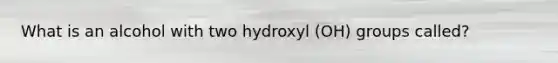 What is an alcohol with two hydroxyl (OH) groups called?