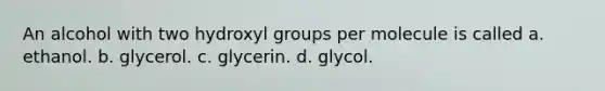 An alcohol with two hydroxyl groups per molecule is called a. ethanol. b. glycerol. c. glycerin. d. glycol.