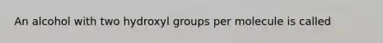 An alcohol with two hydroxyl groups per molecule is called