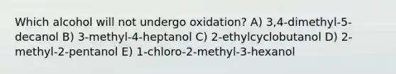 Which alcohol will not undergo oxidation? A) 3,4-dimethyl-5-decanol B) 3-methyl-4-heptanol C) 2-ethylcyclobutanol D) 2-methyl-2-pentanol E) 1-chloro-2-methyl-3-hexanol