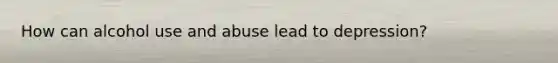 How can alcohol use and abuse lead to depression?