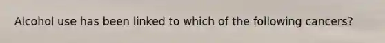 Alcohol use has been linked to which of the following cancers?