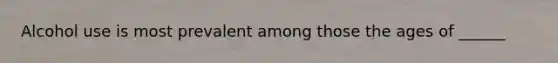 Alcohol use is most prevalent among those the ages of ______