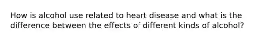 How is alcohol use related to heart disease and what is the difference between the effects of different kinds of alcohol?