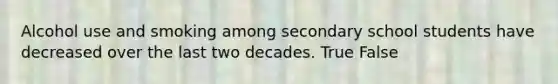 Alcohol use and smoking among secondary school students have decreased over the last two decades. True False