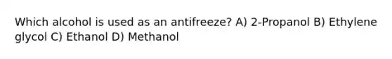 Which alcohol is used as an antifreeze? A) 2-Propanol B) Ethylene glycol C) Ethanol D) Methanol