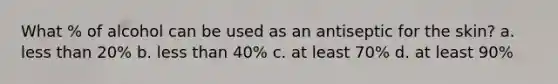 What % of alcohol can be used as an antiseptic for the skin? a. less than 20% b. less than 40% c. at least 70% d. at least 90%