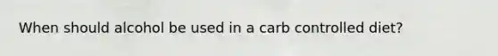 When should alcohol be used in a carb controlled diet?