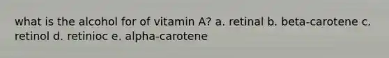 what is the alcohol for of vitamin A? a. retinal b. beta-carotene c. retinol d. retinioc e. alpha-carotene