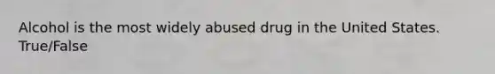 Alcohol is the most widely abused drug in the United States. True/False