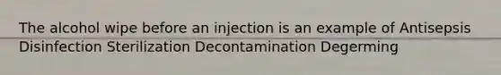 The alcohol wipe before an injection is an example of Antisepsis Disinfection Sterilization Decontamination Degerming