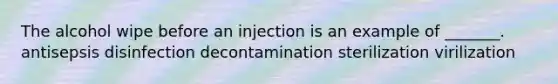 The alcohol wipe before an injection is an example of _______. antisepsis disinfection decontamination sterilization virilization