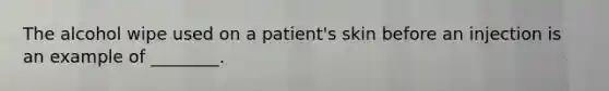 The alcohol wipe used on a patient's skin before an injection is an example of ________.