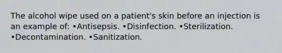 The alcohol wipe used on a patient's skin before an injection is an example of: •Antisepsis. •Disinfection. •Sterilization. •Decontamination. •Sanitization.