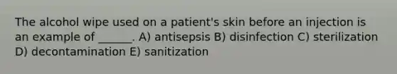 The alcohol wipe used on a patient's skin before an injection is an example of ______. A) antisepsis B) disinfection C) sterilization D) decontamination E) sanitization