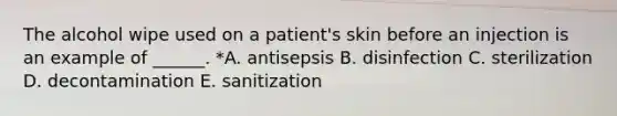 The alcohol wipe used on a patient's skin before an injection is an example of ______. *A. antisepsis B. disinfection C. sterilization D. decontamination E. sanitization