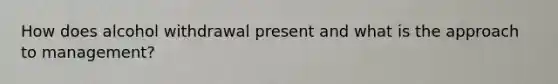 How does alcohol withdrawal present and what is the approach to management?
