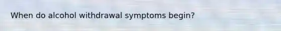 When do alcohol withdrawal symptoms begin?