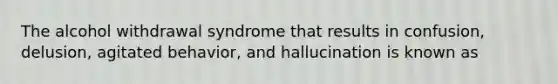 The alcohol withdrawal syndrome that results in confusion, delusion, agitated behavior, and hallucination is known as