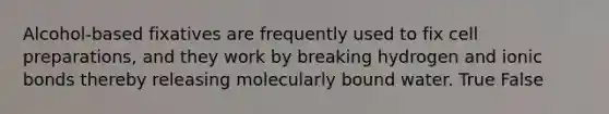 Alcohol-based fixatives are frequently used to fix cell preparations, and they work by breaking hydrogen and <a href='https://www.questionai.com/knowledge/kvOuFG6fy1-ionic-bonds' class='anchor-knowledge'>ionic bonds</a> thereby releasing molecularly bound water. True False