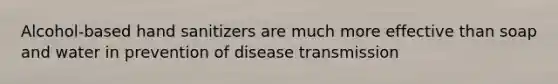 Alcohol-based hand sanitizers are much more effective than soap and water in prevention of disease transmission