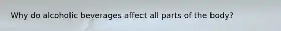 Why do alcoholic beverages affect all parts of the body?
