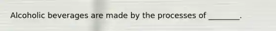 Alcoholic beverages are made by the processes of ________.