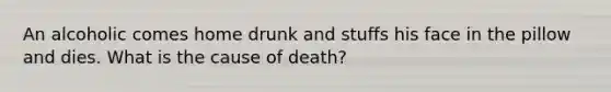 An alcoholic comes home drunk and stuffs his face in the pillow and dies. What is the cause of death?