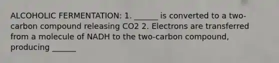 ALCOHOLIC FERMENTATION: 1. ______ is converted to a two-carbon compound releasing CO2 2. Electrons are transferred from a molecule of NADH to the two-carbon compound, producing ______