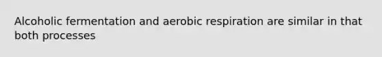 Alcoholic fermentation and aerobic respiration are similar in that both processes