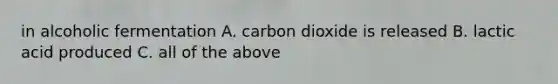 in alcoholic fermentation A. carbon dioxide is released B. lactic acid produced C. all of the above