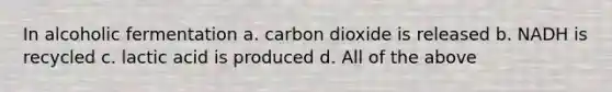 In alcoholic fermentation a. carbon dioxide is released b. NADH is recycled c. lactic acid is produced d. All of the above