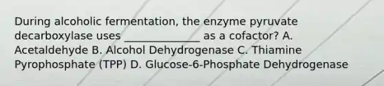 During alcoholic fermentation, the enzyme pyruvate decarboxylase uses ______________ as a cofactor? A. Acetaldehyde B. Alcohol Dehydrogenase C. Thiamine Pyrophosphate (TPP) D. Glucose-6-Phosphate Dehydrogenase