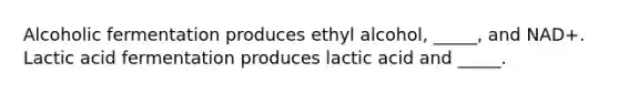 Alcoholic fermentation produces ethyl alcohol, _____, and NAD+. Lactic acid fermentation produces lactic acid and _____.