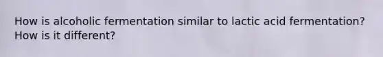 How is alcoholic fermentation similar to lactic acid fermentation? How is it different?