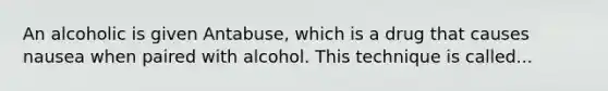 An alcoholic is given Antabuse, which is a drug that causes nausea when paired with alcohol. This technique is called...