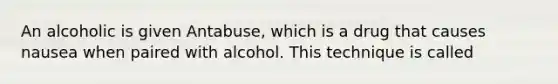 An alcoholic is given Antabuse, which is a drug that causes nausea when paired with alcohol. This technique is called