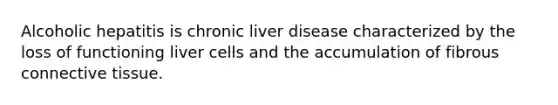 Alcoholic hepatitis is chronic liver disease characterized by the loss of functioning liver cells and the accumulation of fibrous connective tissue.