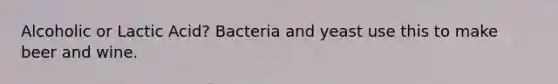 Alcoholic or Lactic Acid? Bacteria and yeast use this to make beer and wine.