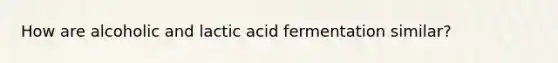 How are alcoholic and lactic acid fermentation similar?