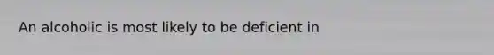 An alcoholic is most likely to be deficient in