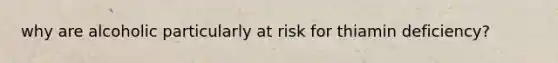 why are alcoholic particularly at risk for thiamin deficiency?