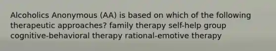 Alcoholics Anonymous (AA) is based on which of the following therapeutic approaches? family therapy self-help group cognitive-behavioral therapy rational-emotive therapy