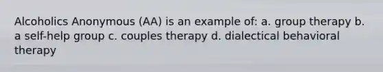 Alcoholics Anonymous (AA) is an example of: a. group therapy b. a self-help group c. couples therapy d. dialectical behavioral therapy