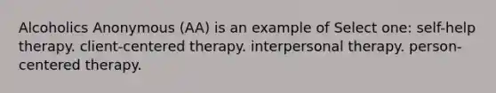 Alcoholics Anonymous (AA) is an example of Select one: self-help therapy. client-centered therapy. interpersonal therapy. person-centered therapy.