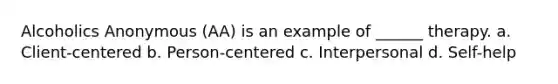 Alcoholics Anonymous (AA) is an example of ______ therapy. a. Client-centered b. Person-centered c. Interpersonal d. Self-help